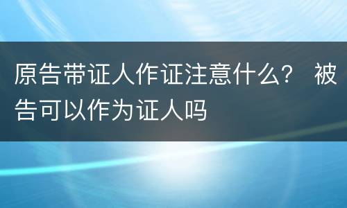 原告带证人作证注意什么？ 被告可以作为证人吗