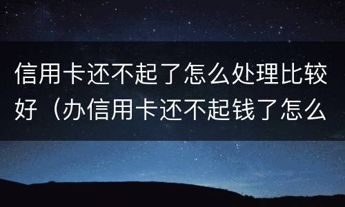 信用卡还不起了怎么处理比较好（办信用卡还不起钱了怎么办）