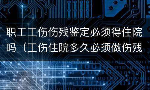 职工工伤伤残鉴定必须得住院吗（工伤住院多久必须做伤残鉴定的）
