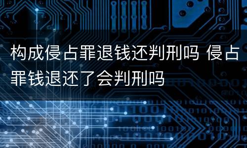 构成侵占罪退钱还判刑吗 侵占罪钱退还了会判刑吗