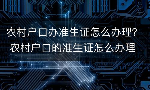农村户口办准生证怎么办理？ 农村户口的准生证怎么办理