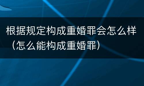 根据规定构成重婚罪会怎么样（怎么能构成重婚罪）