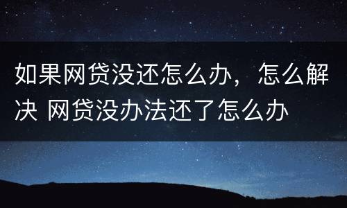 如果网贷没还怎么办，怎么解决 网贷没办法还了怎么办