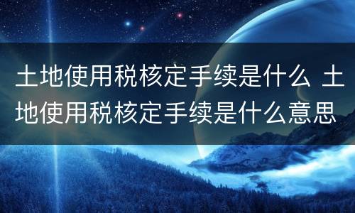 土地使用税核定手续是什么 土地使用税核定手续是什么意思