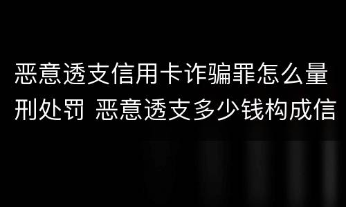 恶意透支信用卡诈骗罪怎么量刑处罚 恶意透支多少钱构成信用卡诈骗罪