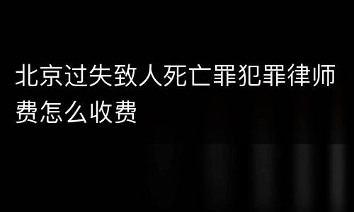 北京过失致人死亡罪犯罪律师费怎么收费