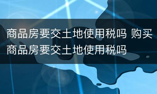 商品房要交土地使用税吗 购买商品房要交土地使用税吗