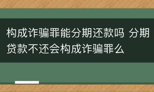 构成诈骗罪能分期还款吗 分期贷款不还会构成诈骗罪么
