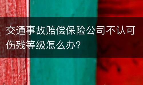 交通事故赔偿保险公司不认可伤残等级怎么办？