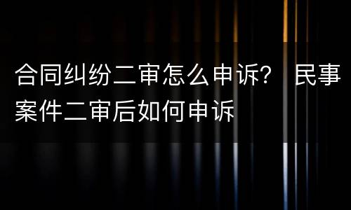 合同纠纷二审怎么申诉？ 民事案件二审后如何申诉