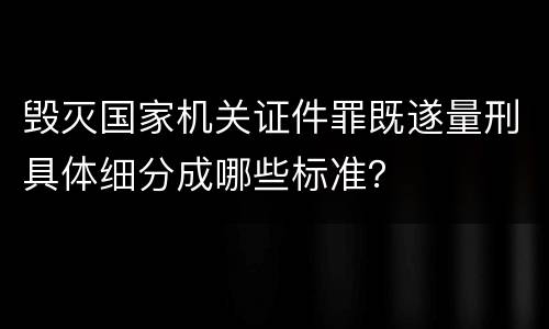 毁灭国家机关证件罪既遂量刑具体细分成哪些标准？