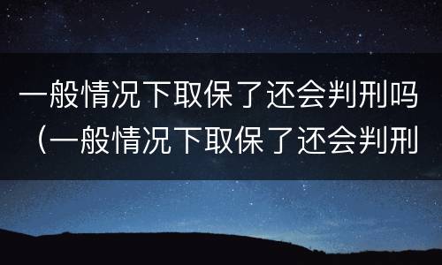 一般情况下取保了还会判刑吗（一般情况下取保了还会判刑吗）