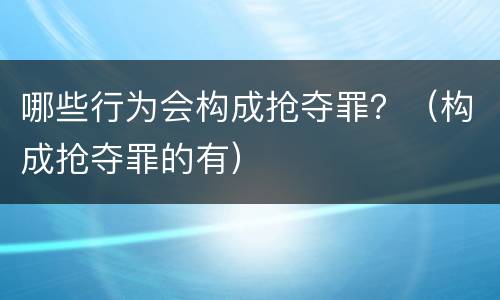 哪些行为会构成抢夺罪？（构成抢夺罪的有）