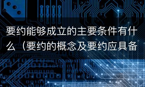 要约能够成立的主要条件有什么（要约的概念及要约应具备的条件）
