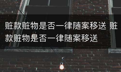 赃款赃物是否一律随案移送 赃款赃物是否一律随案移送
