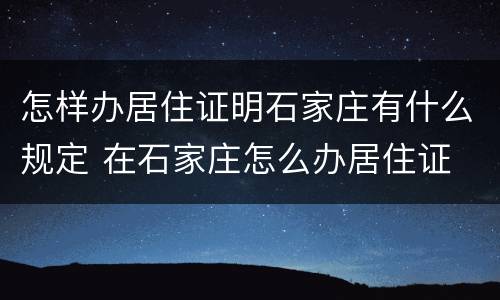 怎样办居住证明石家庄有什么规定 在石家庄怎么办居住证