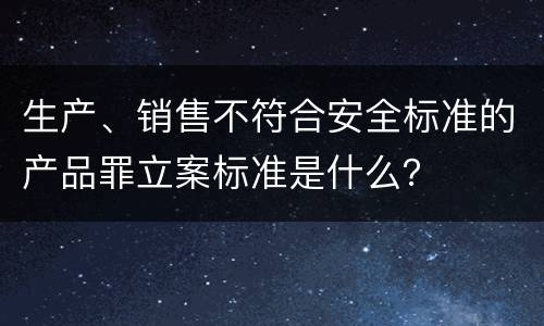 生产、销售不符合安全标准的产品罪立案标准是什么？