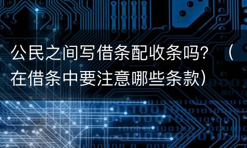 公民之间写借条配收条吗？（在借条中要注意哪些条款）