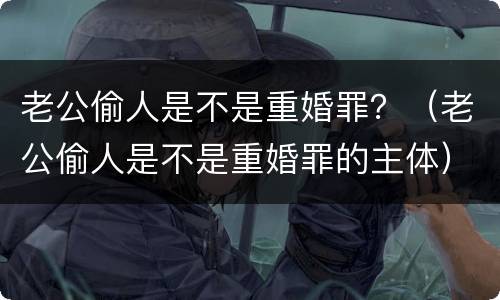 老公偷人是不是重婚罪？（老公偷人是不是重婚罪的主体）