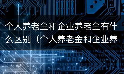 个人养老金和企业养老金有什么区别（个人养老金和企业养老金有什么区别呢）