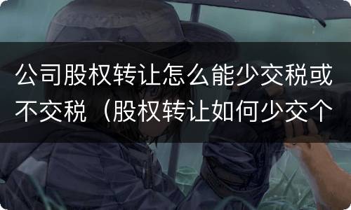 公司股权转让怎么能少交税或不交税（股权转让如何少交个税）