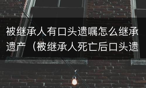 被继承人有口头遗嘱怎么继承遗产（被继承人死亡后口头遗嘱是否可以公证）