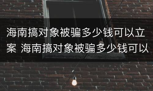 海南搞对象被骗多少钱可以立案 海南搞对象被骗多少钱可以立案了