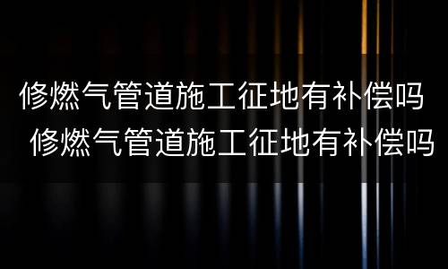修燃气管道施工征地有补偿吗 修燃气管道施工征地有补偿吗北京