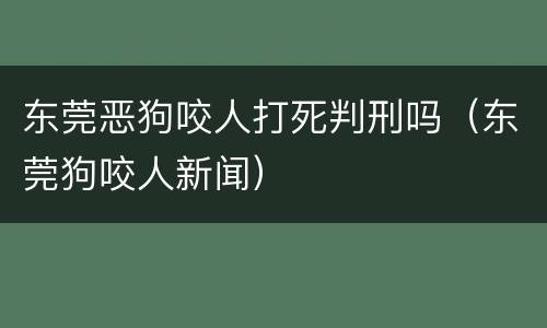 东莞恶狗咬人打死判刑吗（东莞狗咬人新闻）