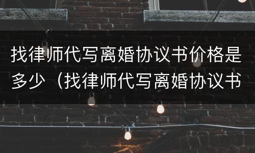 找律师代写离婚协议书价格是多少（找律师代写离婚协议书需要多少钱）