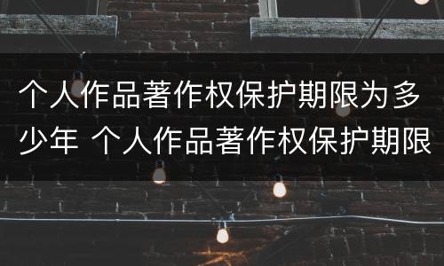个人作品著作权保护期限为多少年 个人作品著作权保护期限多久