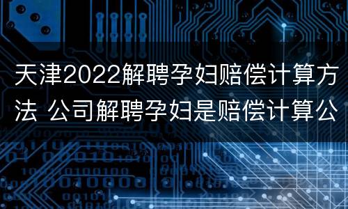 天津2022解聘孕妇赔偿计算方法 公司解聘孕妇是赔偿计算公式