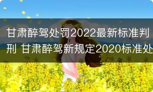 甘肃醉驾处罚2022最新标准判刑 甘肃醉驾新规定2020标准处罚