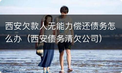 西安欠款人无能力偿还债务怎么办（西安债务清欠公司）