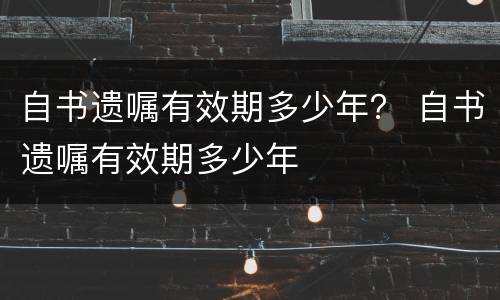 自书遗嘱有效期多少年？ 自书遗嘱有效期多少年