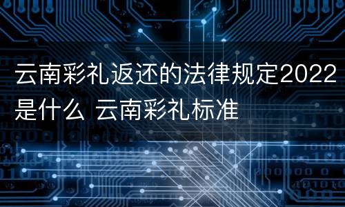 云南彩礼返还的法律规定2022是什么 云南彩礼标准