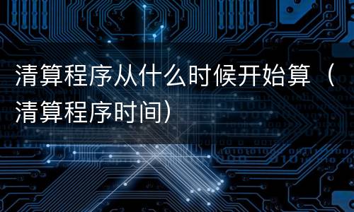 清算程序从什么时候开始算（清算程序时间）