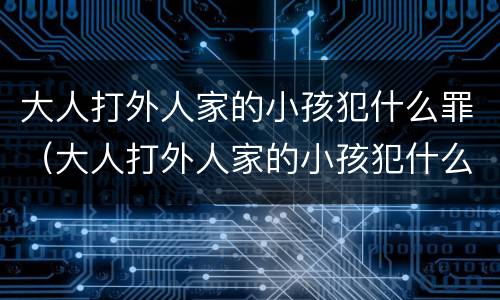 大人打外人家的小孩犯什么罪（大人打外人家的小孩犯什么罪了）