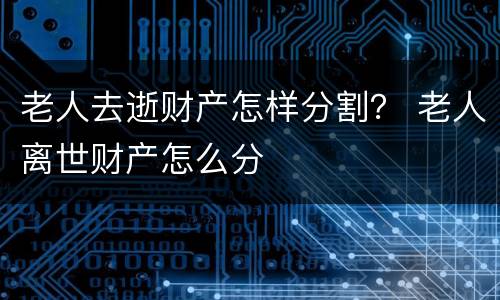 老人去逝财产怎样分割？ 老人离世财产怎么分