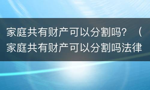 家庭共有财产可以分割吗？（家庭共有财产可以分割吗法律）