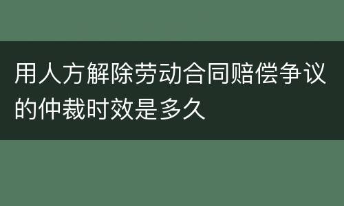 用人方解除劳动合同赔偿争议的仲裁时效是多久