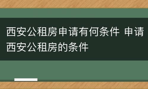 西安公租房申请有何条件 申请西安公租房的条件