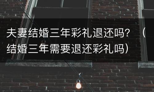 夫妻结婚三年彩礼退还吗？（结婚三年需要退还彩礼吗）