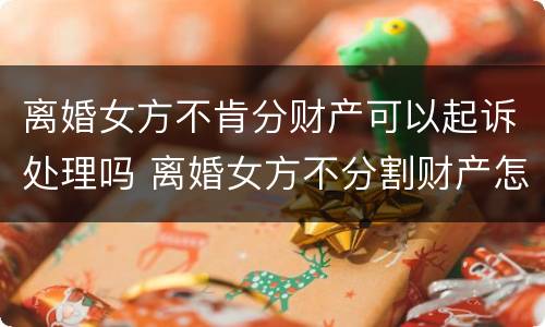 离婚女方不肯分财产可以起诉处理吗 离婚女方不分割财产怎么办