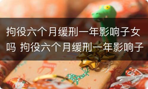 拘役六个月缓刑一年影响子女吗 拘役六个月缓刑一年影响子女吗知乎