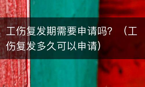 工伤复发期需要申请吗？（工伤复发多久可以申请）