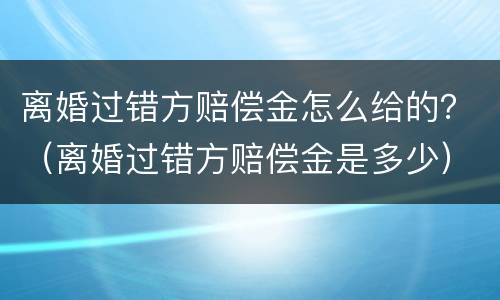 离婚过错方赔偿金怎么给的？（离婚过错方赔偿金是多少）