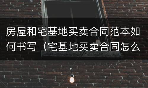 房屋和宅基地买卖合同范本如何书写（宅基地买卖合同怎么写）
