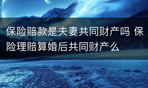 保险赔款是夫妻共同财产吗 保险理赔算婚后共同财产么