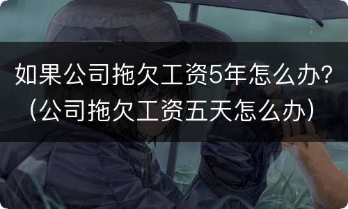 如果公司拖欠工资5年怎么办？（公司拖欠工资五天怎么办）